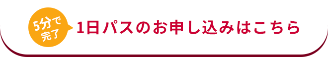 5分で完了 1日パスのお申し込みはこちら